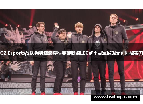 G2 Esports战队强势逆袭夺得英雄联盟LEC赛季冠军展现无可匹敌实力