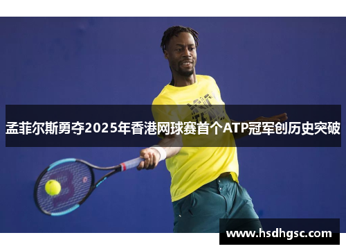 孟菲尔斯勇夺2025年香港网球赛首个ATP冠军创历史突破